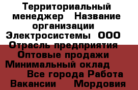 Территориальный менеджер › Название организации ­ Электросистемы, ООО › Отрасль предприятия ­ Оптовые продажи › Минимальный оклад ­ 40 000 - Все города Работа » Вакансии   . Мордовия респ.